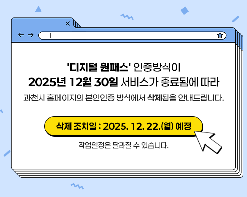'디지털 원패스' 인증방식이  2025년 12월 30일 서비스가 종료됨에 따라  과천시 홈페이지의 본인인증 방식에서 삭제됨을 안내드립니다.  - 삭제 조치일 : 2025. 12. 22.(월) 예정  (작업일정은 달라질 수 있습니다.)