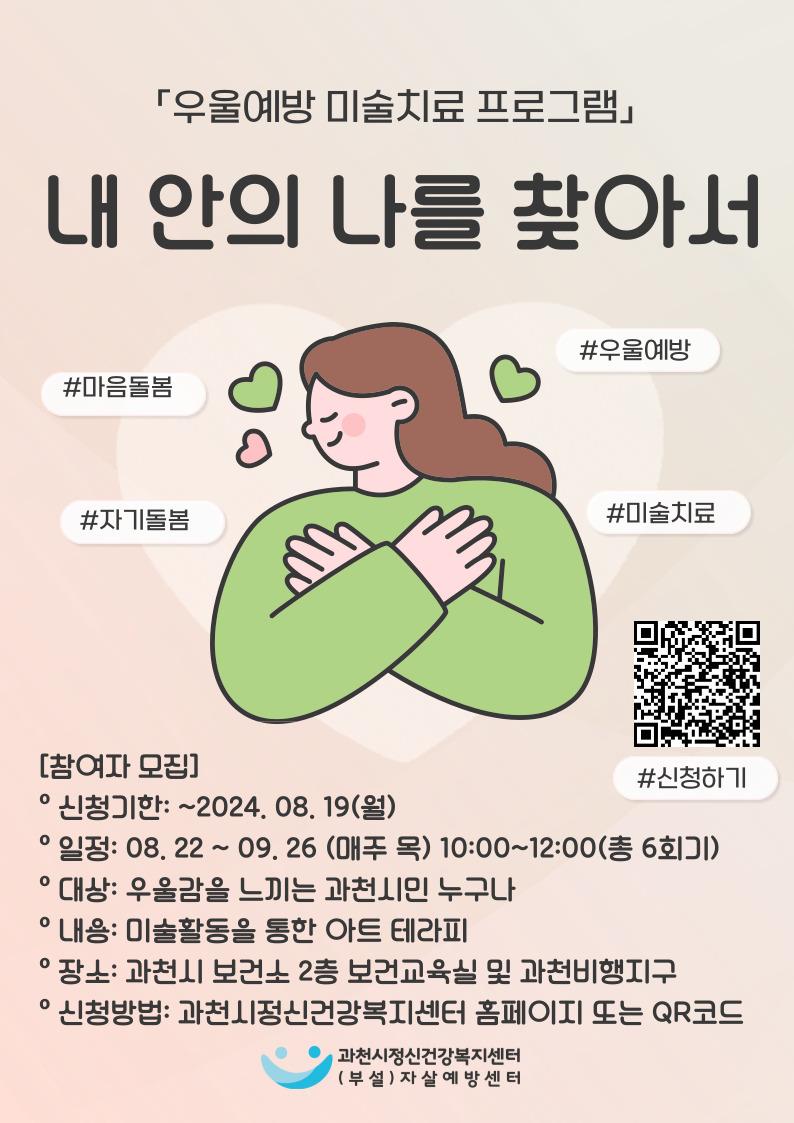 과천시정신건강복지센터에서 과천시민의 우울예방을 위한 미술치료프로그램 ‘내 안의 나를 찾아서’를 진행하오니 많은 신청 바랍니다.   ○ 신청기간: ~ 08.19.(월)  ○ 대    상: 우울감을 느끼는 과천시민 누구나!(성인) ○ 모집인원: 10명(우울선별검사 고위험 순으로 선정) ○ 프로그램일정: 08.22. ~ 09.26. 10:00~12:00 (매주 목요일, 총 6회기) ○ 내    용: 다양한 미술재료를 활용한 마음탐색 및 표현활동 ○ 장    소: 과천시보건소 2층 보건교육실 및 과천 비행지구 ○ 문    의: ☎02)504-4440