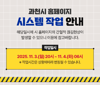 과천시 홈페이지 시스템 작업 안내  * 해당일시에 시 홈페이지의 간헐적 끊김현상이 발생할 수 있으니 이용에 참고바랍니다.  - 작업일시 : 2025. 11. 3.(월) 20시 ~ 11. 4.(화) 06시  *작업시간은 상황에따라 변동될 수 있습니다.