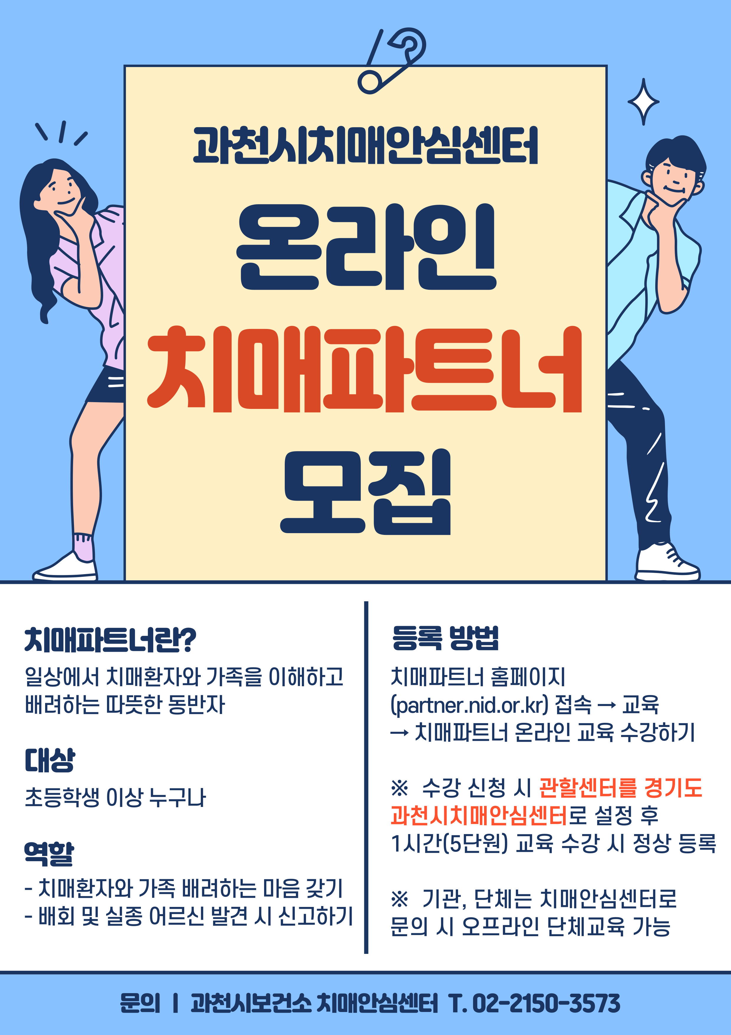 온라인 치매파트너 모집 안내  ○ 치매파트너란?    일상에서 치매환자와 가족을 이해하고 배려하는 따뜻한 동반자  ○ 대상    초등학생 이상 누구나  ○ 역할    - 치매환자와 가족 배려하는 마음 갖기    - 배회 및 실종 어르신 발견 시 신고하기  ○ 등록방법    치매파트너 홈페이지 접속(https://partner.nid.or.kr/) &rarr; 교육 &rarr; 치매파트너 온라인 교육 수강하기  ○ 문의    ☎ 02-2150-3573  ※ 수강 신청 시 관할센터를 경기도 과천시치매안심센터로 설정 후 1시간(5단원) 교육 수강 시 정상 등록  ※ 기관, 단체는 치매안심센터로 문의 시 오프라인 단체교육 가능